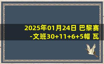 2025年01月24日 巴黎赛-文班30+11+6+5帽 瓦塞尔25分 马刺30分大胜步行者